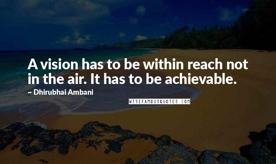 Dhirubhai Ambani Quotes: A vision has to be within reach not in the air. It has to be achievable.