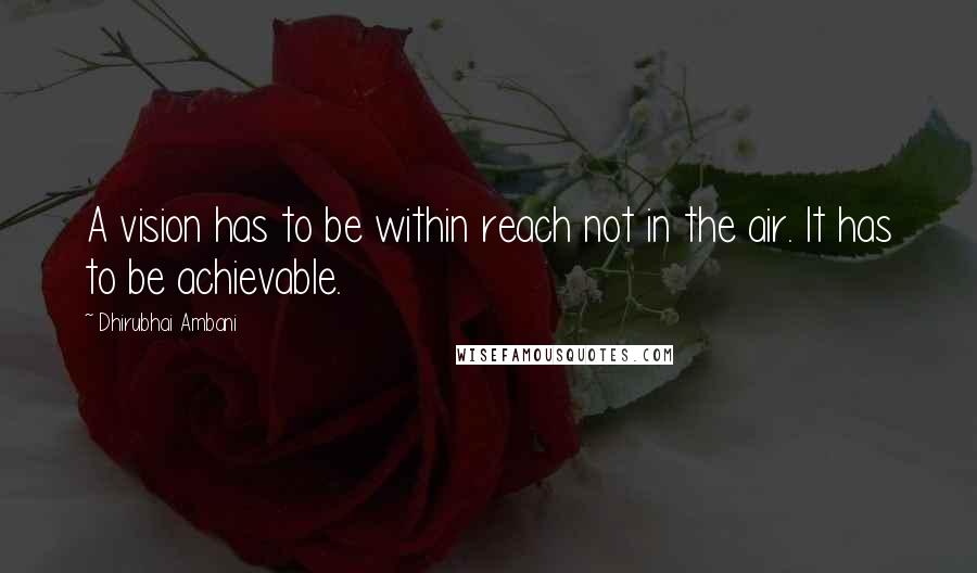 Dhirubhai Ambani Quotes: A vision has to be within reach not in the air. It has to be achievable.