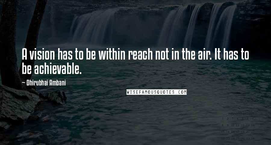 Dhirubhai Ambani Quotes: A vision has to be within reach not in the air. It has to be achievable.