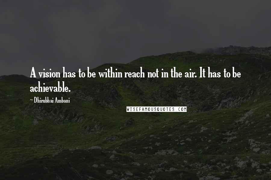 Dhirubhai Ambani Quotes: A vision has to be within reach not in the air. It has to be achievable.