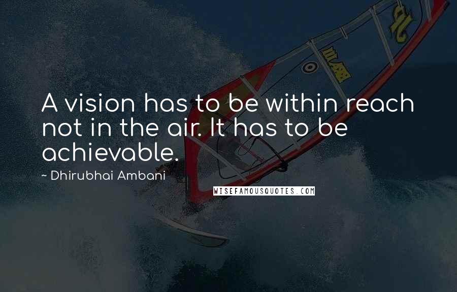 Dhirubhai Ambani Quotes: A vision has to be within reach not in the air. It has to be achievable.