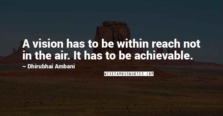 Dhirubhai Ambani Quotes: A vision has to be within reach not in the air. It has to be achievable.