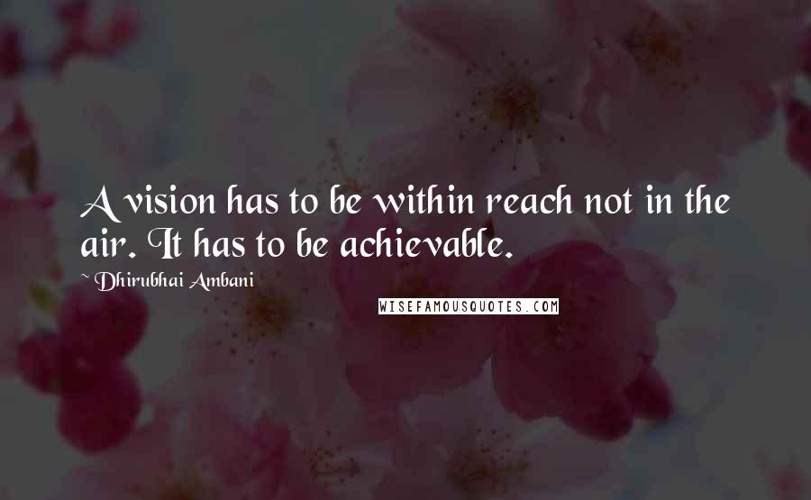 Dhirubhai Ambani Quotes: A vision has to be within reach not in the air. It has to be achievable.