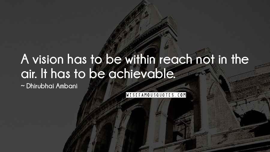 Dhirubhai Ambani Quotes: A vision has to be within reach not in the air. It has to be achievable.