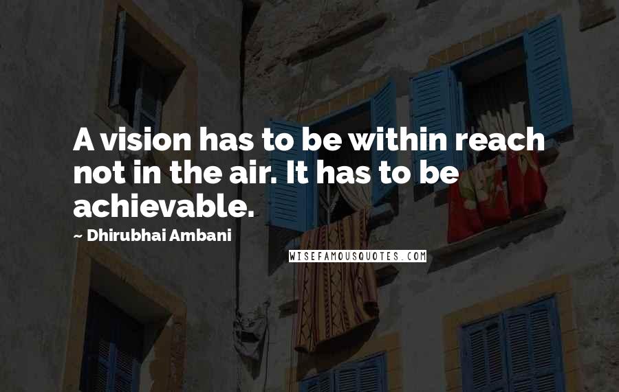 Dhirubhai Ambani Quotes: A vision has to be within reach not in the air. It has to be achievable.