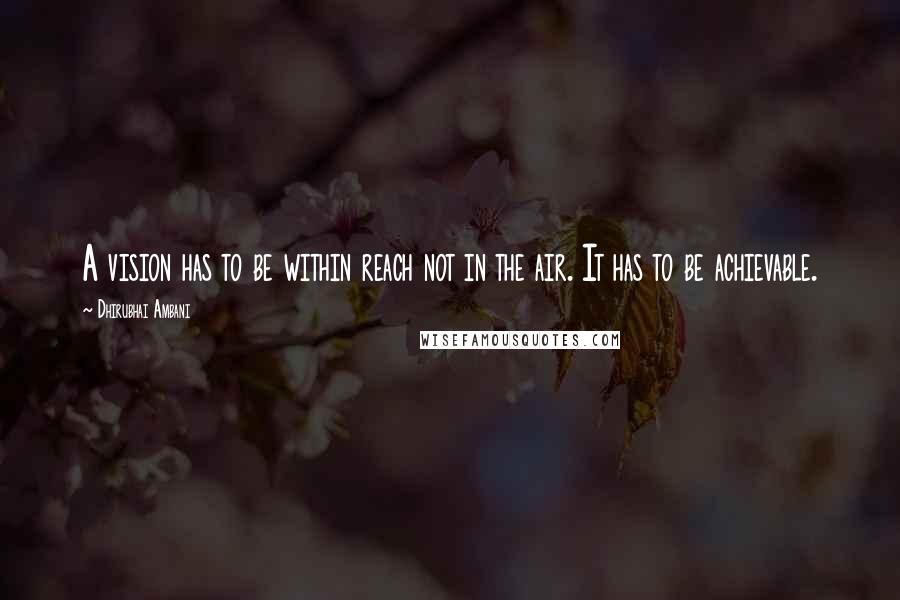 Dhirubhai Ambani Quotes: A vision has to be within reach not in the air. It has to be achievable.