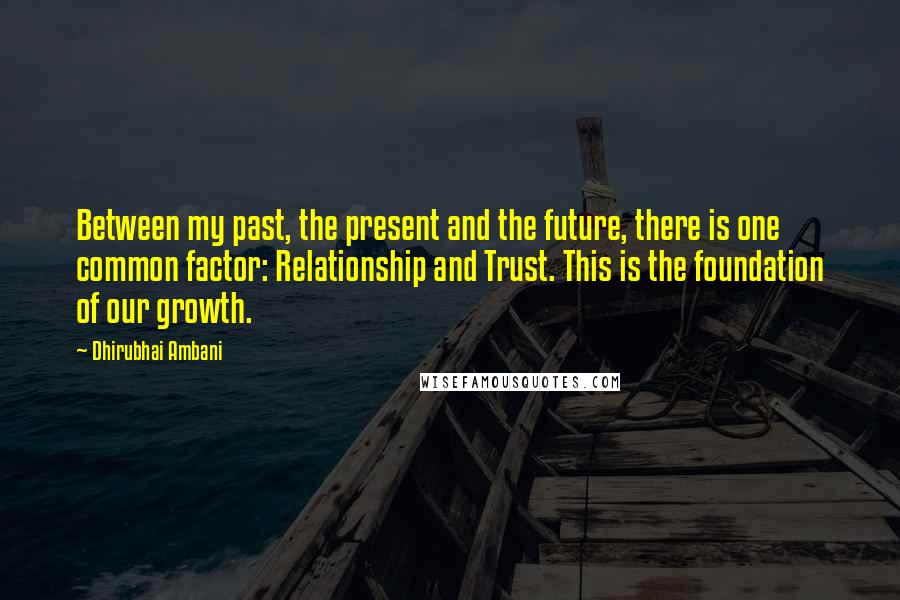 Dhirubhai Ambani Quotes: Between my past, the present and the future, there is one common factor: Relationship and Trust. This is the foundation of our growth.
