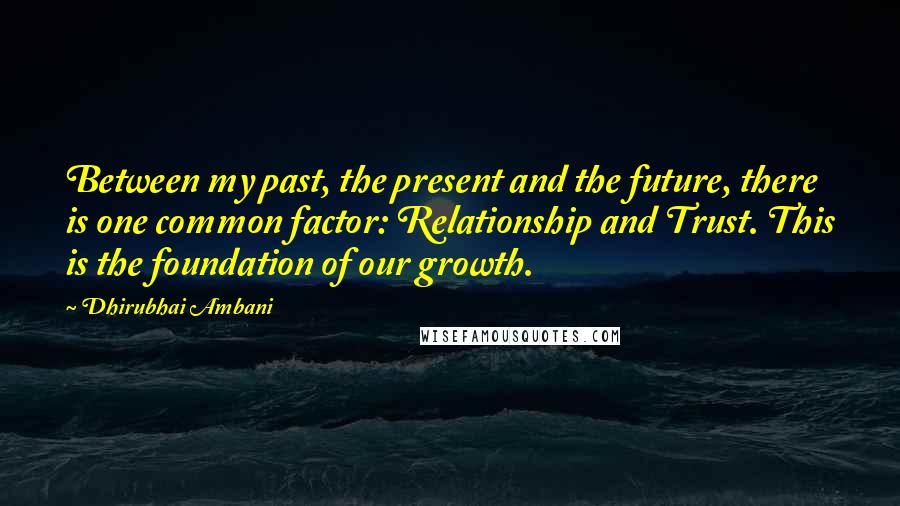 Dhirubhai Ambani Quotes: Between my past, the present and the future, there is one common factor: Relationship and Trust. This is the foundation of our growth.
