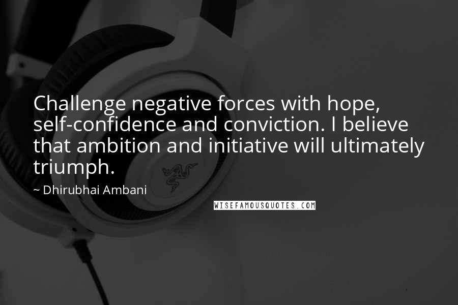 Dhirubhai Ambani Quotes: Challenge negative forces with hope, self-confidence and conviction. I believe that ambition and initiative will ultimately triumph.