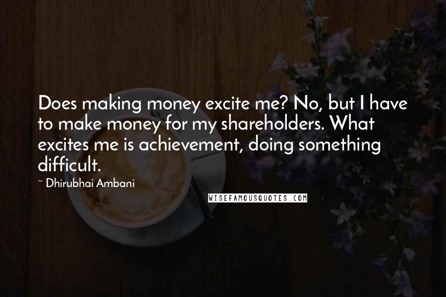 Dhirubhai Ambani Quotes: Does making money excite me? No, but I have to make money for my shareholders. What excites me is achievement, doing something difficult.