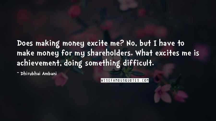 Dhirubhai Ambani Quotes: Does making money excite me? No, but I have to make money for my shareholders. What excites me is achievement, doing something difficult.