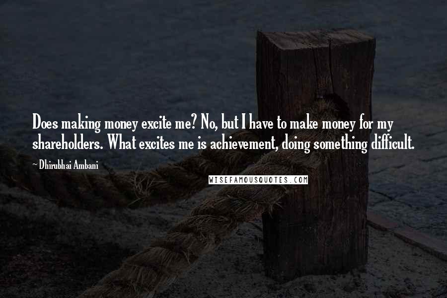 Dhirubhai Ambani Quotes: Does making money excite me? No, but I have to make money for my shareholders. What excites me is achievement, doing something difficult.