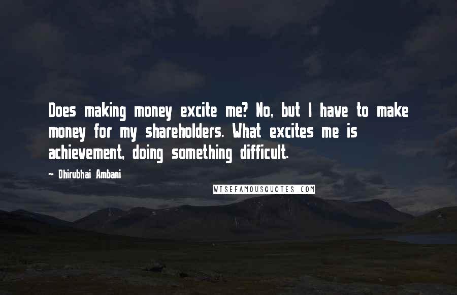 Dhirubhai Ambani Quotes: Does making money excite me? No, but I have to make money for my shareholders. What excites me is achievement, doing something difficult.