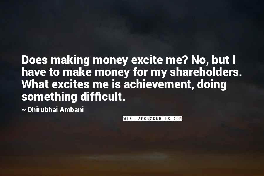 Dhirubhai Ambani Quotes: Does making money excite me? No, but I have to make money for my shareholders. What excites me is achievement, doing something difficult.