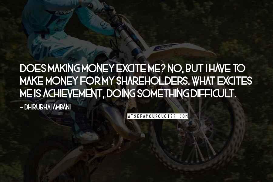 Dhirubhai Ambani Quotes: Does making money excite me? No, but I have to make money for my shareholders. What excites me is achievement, doing something difficult.