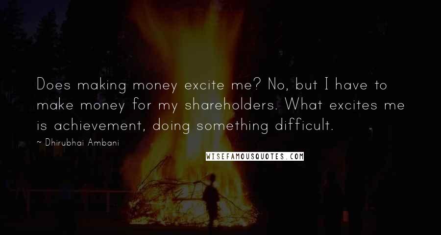 Dhirubhai Ambani Quotes: Does making money excite me? No, but I have to make money for my shareholders. What excites me is achievement, doing something difficult.