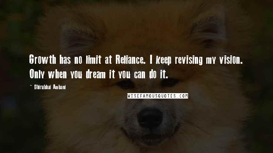 Dhirubhai Ambani Quotes: Growth has no limit at Reliance. I keep revising my vision. Only when you dream it you can do it.