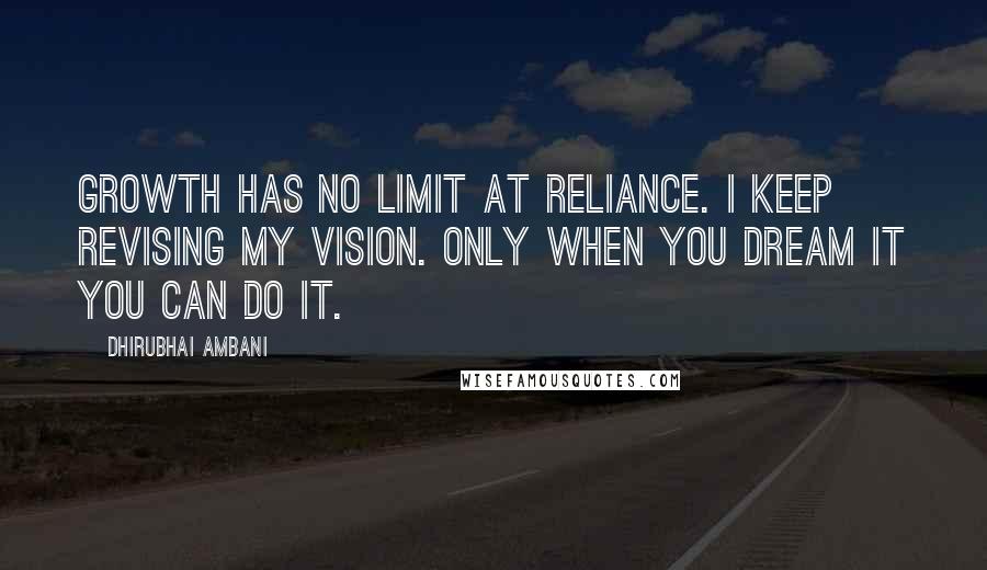 Dhirubhai Ambani Quotes: Growth has no limit at Reliance. I keep revising my vision. Only when you dream it you can do it.