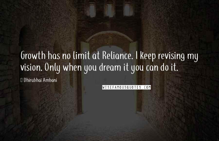 Dhirubhai Ambani Quotes: Growth has no limit at Reliance. I keep revising my vision. Only when you dream it you can do it.