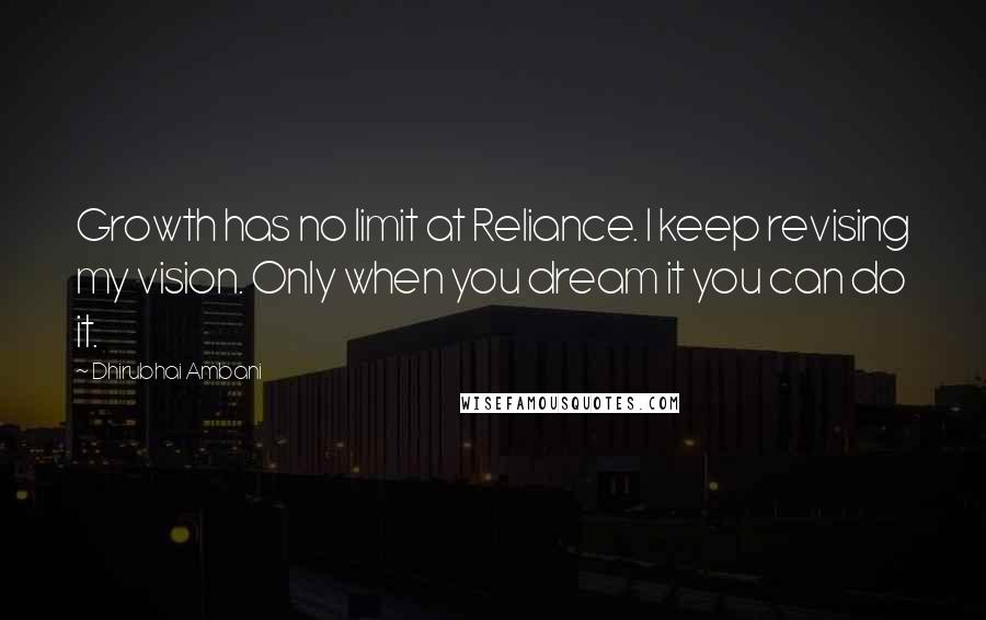 Dhirubhai Ambani Quotes: Growth has no limit at Reliance. I keep revising my vision. Only when you dream it you can do it.