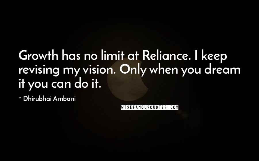 Dhirubhai Ambani Quotes: Growth has no limit at Reliance. I keep revising my vision. Only when you dream it you can do it.