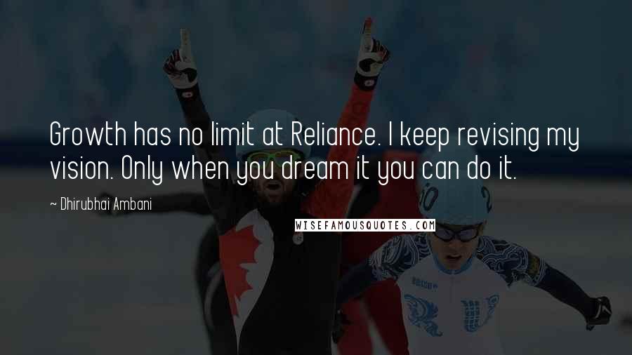 Dhirubhai Ambani Quotes: Growth has no limit at Reliance. I keep revising my vision. Only when you dream it you can do it.