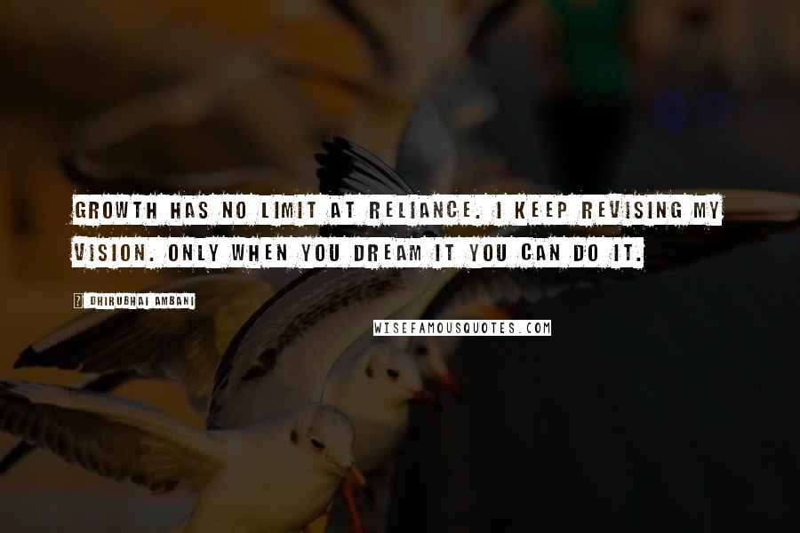 Dhirubhai Ambani Quotes: Growth has no limit at Reliance. I keep revising my vision. Only when you dream it you can do it.