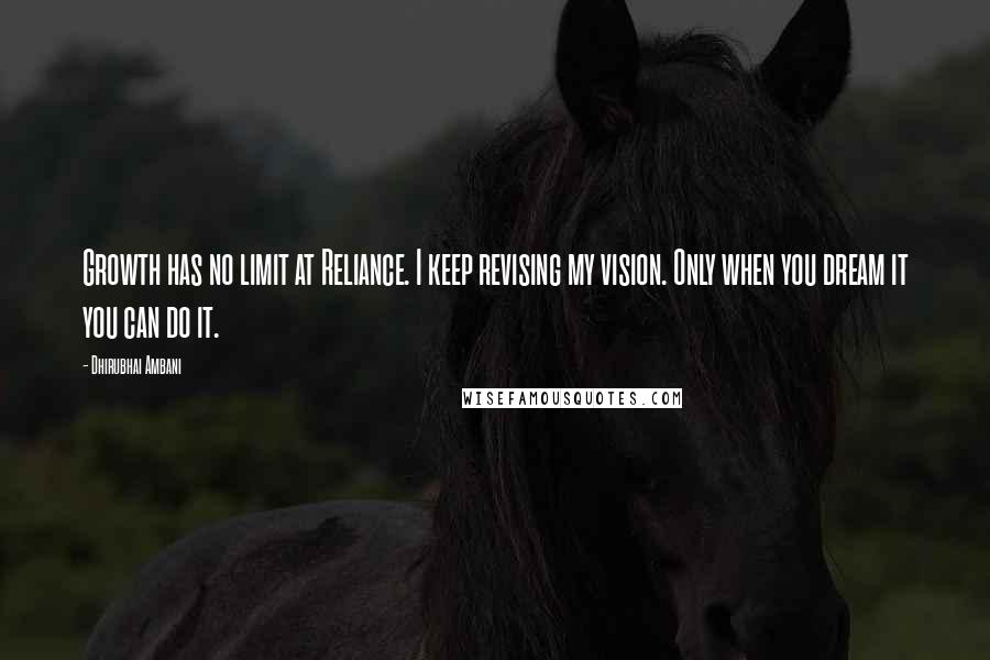 Dhirubhai Ambani Quotes: Growth has no limit at Reliance. I keep revising my vision. Only when you dream it you can do it.