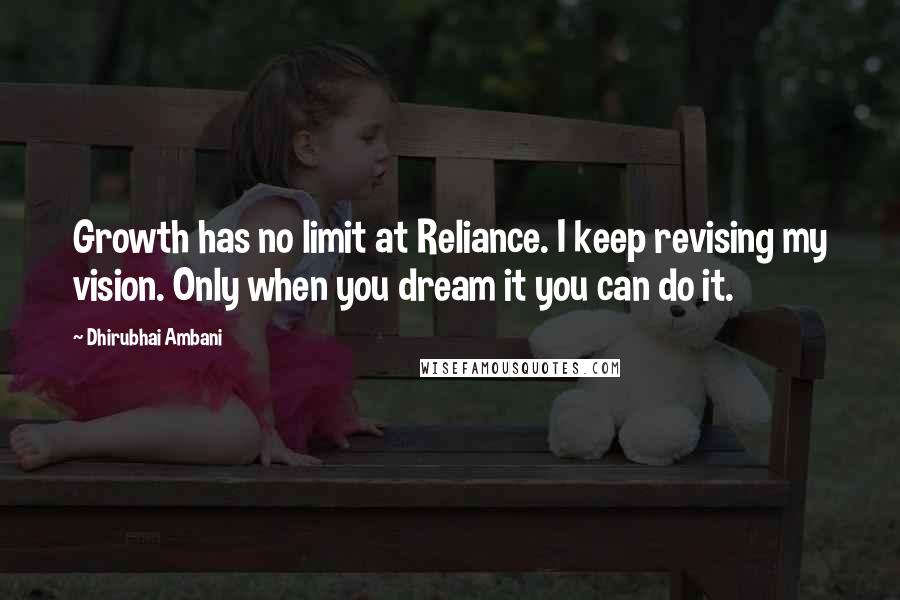 Dhirubhai Ambani Quotes: Growth has no limit at Reliance. I keep revising my vision. Only when you dream it you can do it.