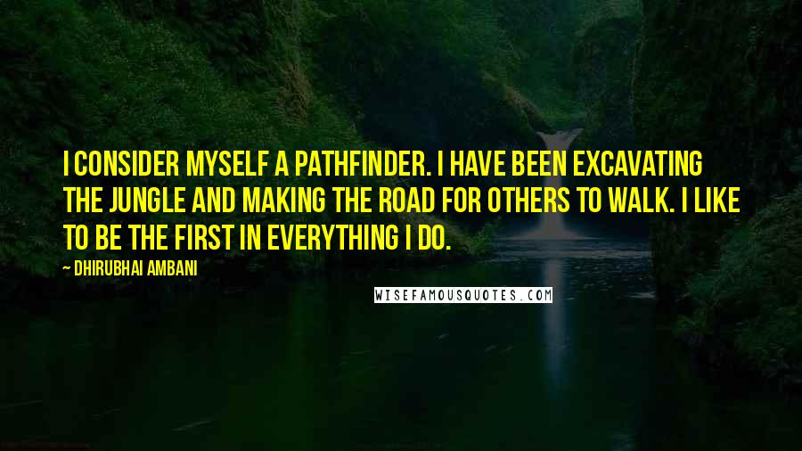 Dhirubhai Ambani Quotes: I consider myself a pathfinder. I have been excavating the jungle and making the road for others to walk. I like to be the first in everything I do.