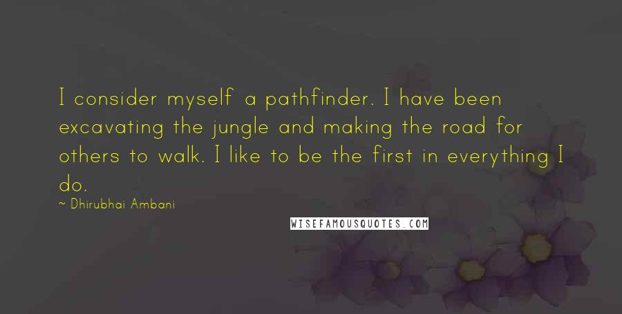 Dhirubhai Ambani Quotes: I consider myself a pathfinder. I have been excavating the jungle and making the road for others to walk. I like to be the first in everything I do.