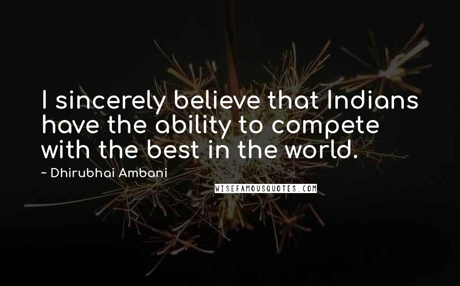 Dhirubhai Ambani Quotes: I sincerely believe that Indians have the ability to compete with the best in the world.