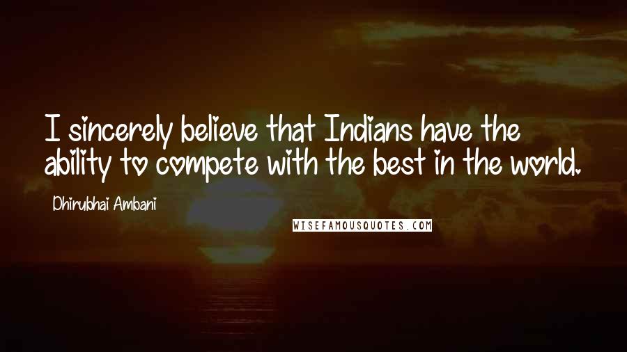 Dhirubhai Ambani Quotes: I sincerely believe that Indians have the ability to compete with the best in the world.