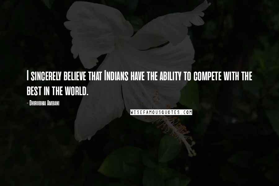 Dhirubhai Ambani Quotes: I sincerely believe that Indians have the ability to compete with the best in the world.