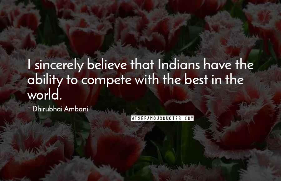 Dhirubhai Ambani Quotes: I sincerely believe that Indians have the ability to compete with the best in the world.