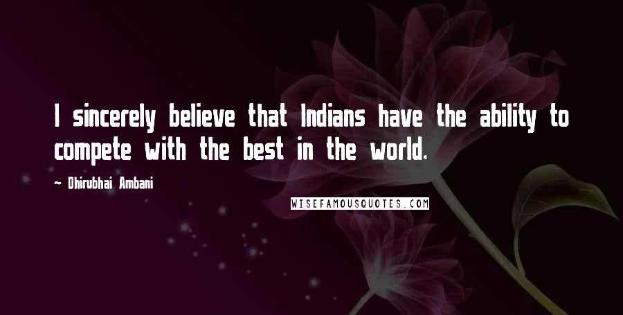 Dhirubhai Ambani Quotes: I sincerely believe that Indians have the ability to compete with the best in the world.