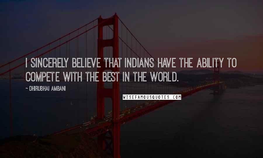 Dhirubhai Ambani Quotes: I sincerely believe that Indians have the ability to compete with the best in the world.