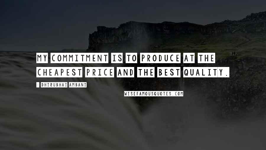 Dhirubhai Ambani Quotes: My commitment is to produce at the cheapest price and the best quality.