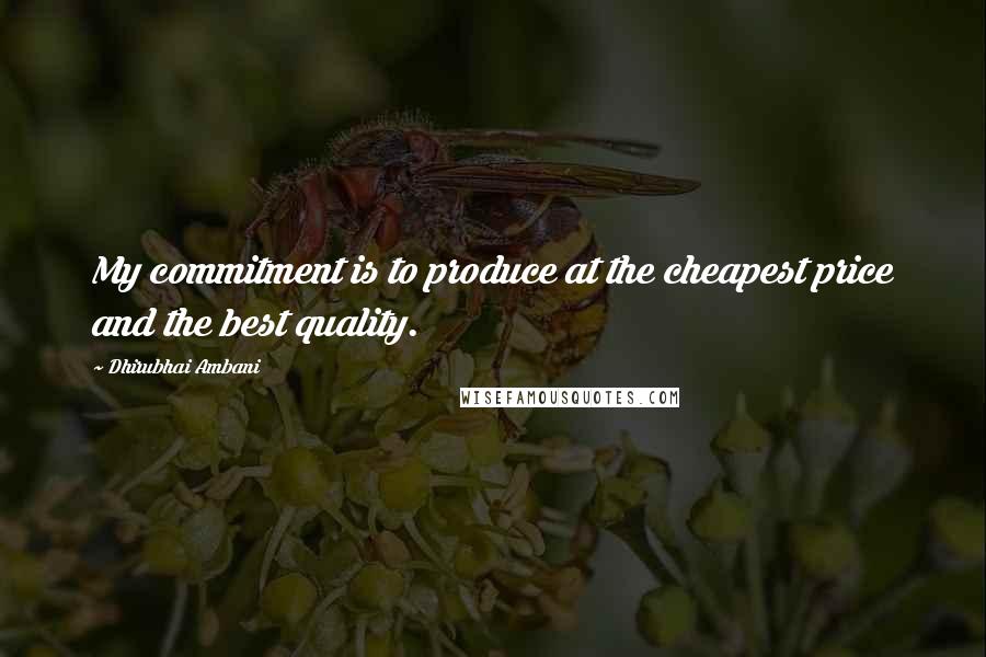 Dhirubhai Ambani Quotes: My commitment is to produce at the cheapest price and the best quality.