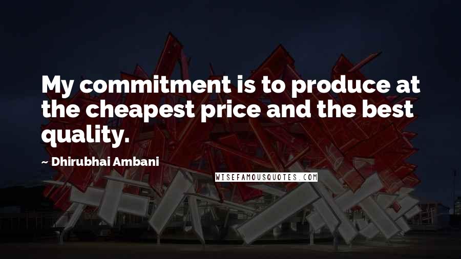 Dhirubhai Ambani Quotes: My commitment is to produce at the cheapest price and the best quality.