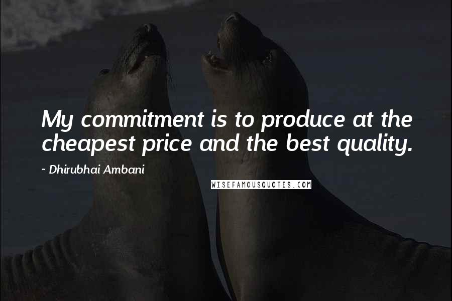 Dhirubhai Ambani Quotes: My commitment is to produce at the cheapest price and the best quality.