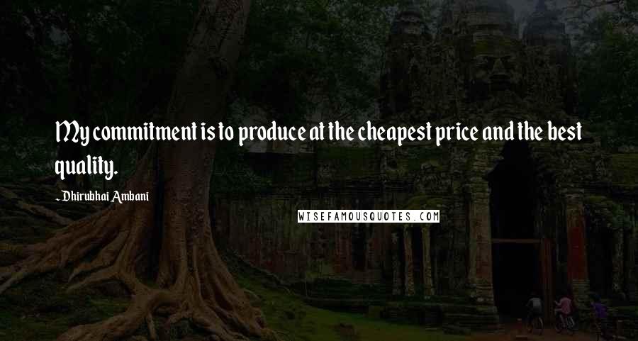 Dhirubhai Ambani Quotes: My commitment is to produce at the cheapest price and the best quality.