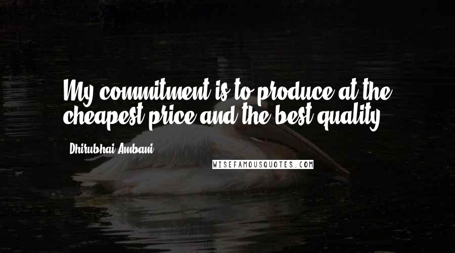 Dhirubhai Ambani Quotes: My commitment is to produce at the cheapest price and the best quality.