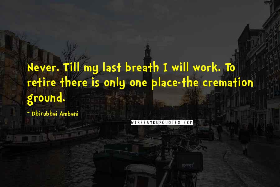 Dhirubhai Ambani Quotes: Never. Till my last breath I will work. To retire there is only one place-the cremation ground.