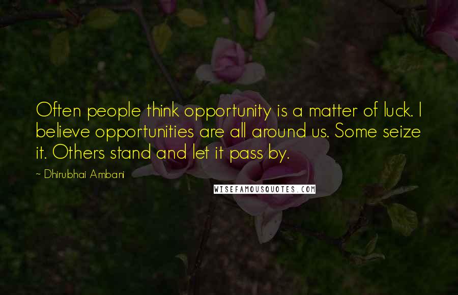 Dhirubhai Ambani Quotes: Often people think opportunity is a matter of luck. I believe opportunities are all around us. Some seize it. Others stand and let it pass by.