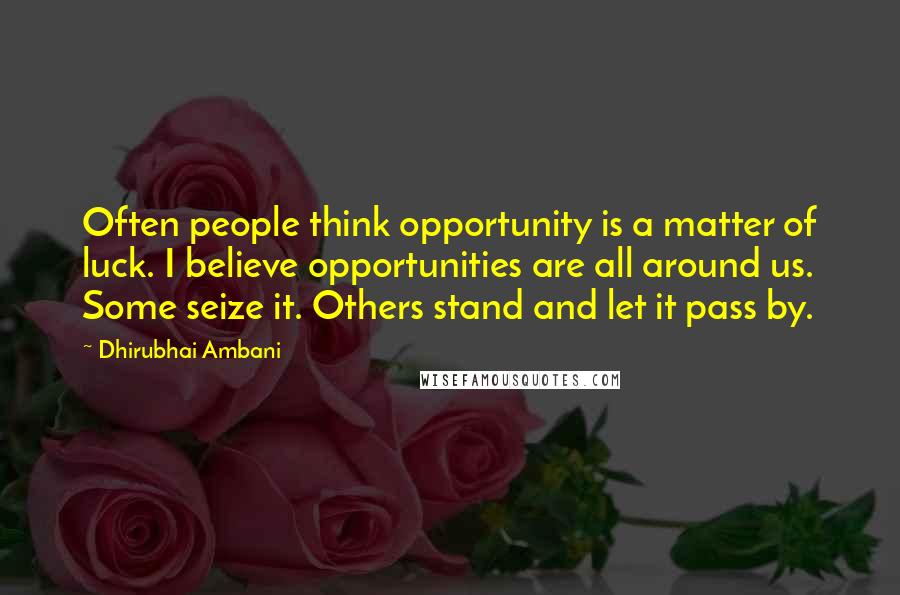 Dhirubhai Ambani Quotes: Often people think opportunity is a matter of luck. I believe opportunities are all around us. Some seize it. Others stand and let it pass by.