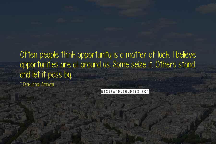 Dhirubhai Ambani Quotes: Often people think opportunity is a matter of luck. I believe opportunities are all around us. Some seize it. Others stand and let it pass by.