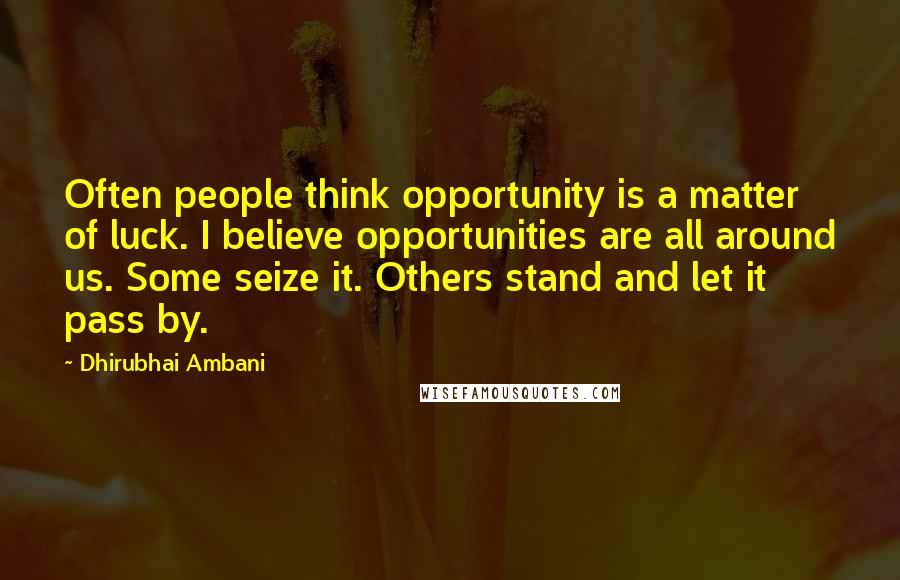 Dhirubhai Ambani Quotes: Often people think opportunity is a matter of luck. I believe opportunities are all around us. Some seize it. Others stand and let it pass by.