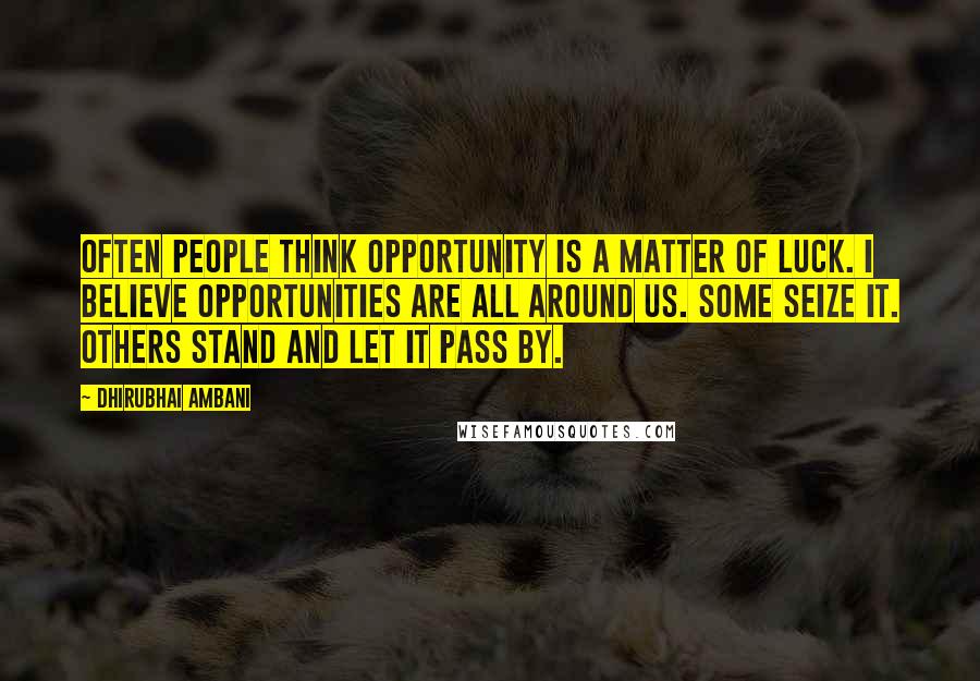 Dhirubhai Ambani Quotes: Often people think opportunity is a matter of luck. I believe opportunities are all around us. Some seize it. Others stand and let it pass by.