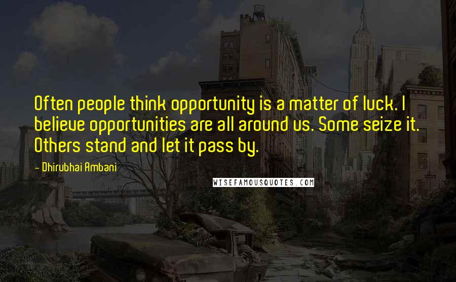 Dhirubhai Ambani Quotes: Often people think opportunity is a matter of luck. I believe opportunities are all around us. Some seize it. Others stand and let it pass by.